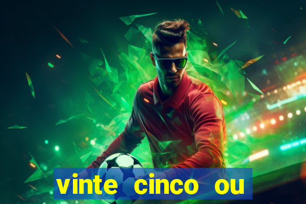 vinte cinco ou vinte e cinco