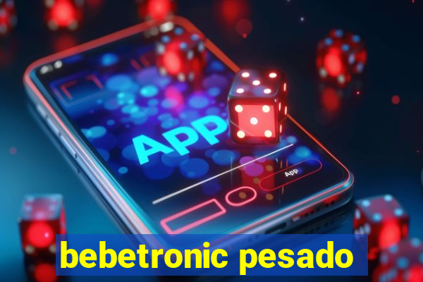 bebetronic pesado