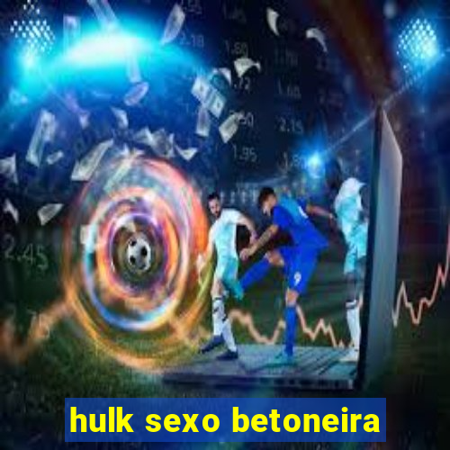 hulk sexo betoneira