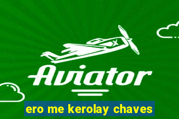 ero me kerolay chaves