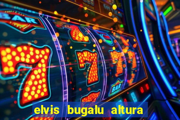 elvis bugalu altura e peso