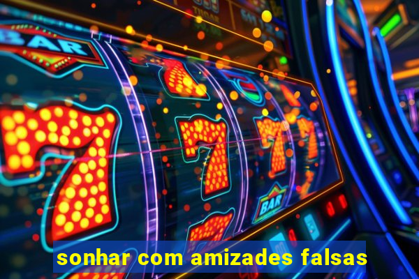 sonhar com amizades falsas