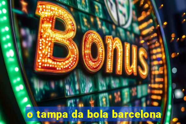 o tampa da bola barcelona