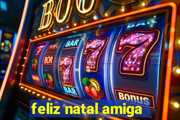 feliz natal amiga