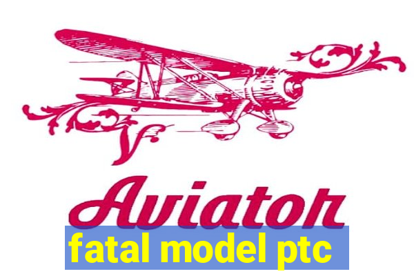 fatal model ptc